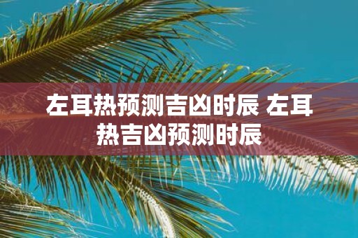 左耳热预测吉凶时辰 左耳热吉凶预测时辰