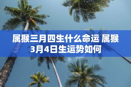 属猴三月四生什么命运 属猴3月4日生运势如何