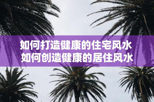 如何打造健康的住宅风水 如何创造健康的居住风水
