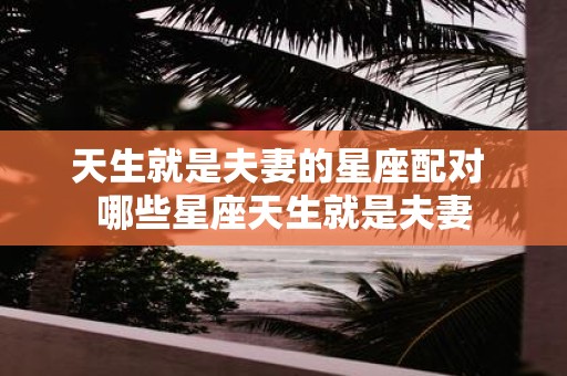 天生就是夫妻的星座配对 哪些星座天生就是夫妻