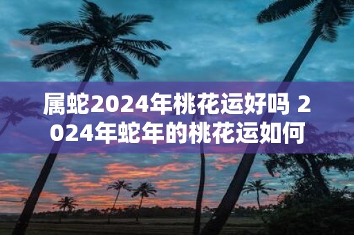 属蛇2025年桃花运好吗 2025年蛇年的桃花运如何