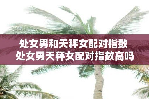 处女男和天秤女配对指数 处女男天秤女配对指数高吗