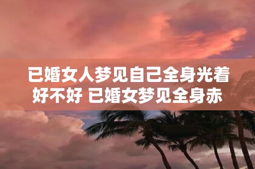 已婚女人梦见自己全身光着好不好 已婚女梦见全身赤裸有何寓意