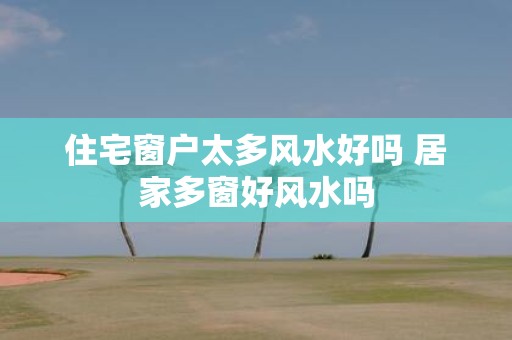 住宅窗户太多风水好吗 居家多窗好风水吗