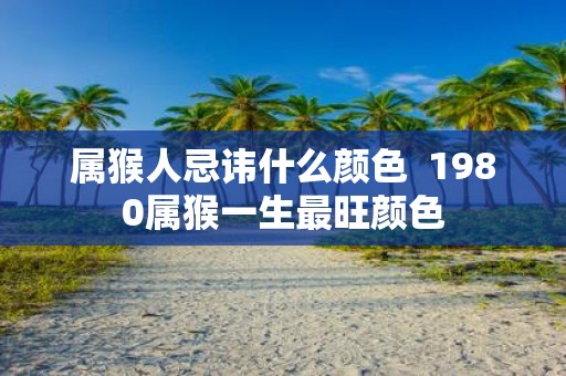 属猴人忌讳什么颜色 1980属猴一生最旺颜色