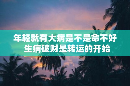 年轻就有大病是不是命不好 生病破财是转运的开始 年轻就有大病是不是命不好 生病破财是转运的开始