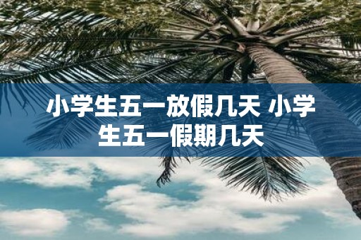 小学生五一放假几天 小学生五一假期几天