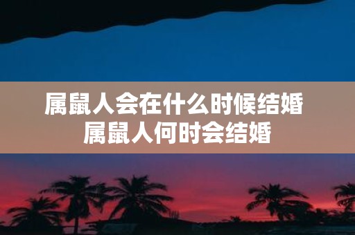 属鼠人会在什么时候结婚 属鼠人何时会结婚