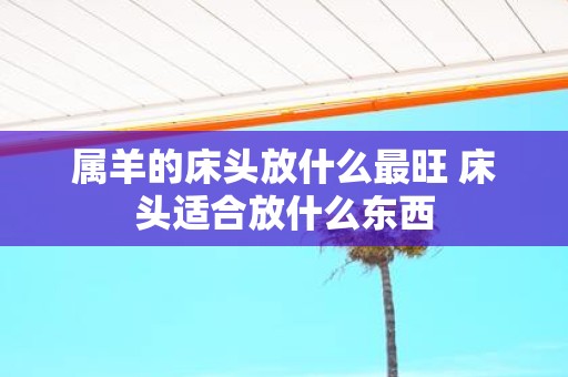 属羊的床头放什么最旺 床头适合放什么东西