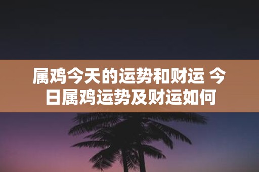 属鸡今天的运势和财运 今日属鸡运势及财运如何