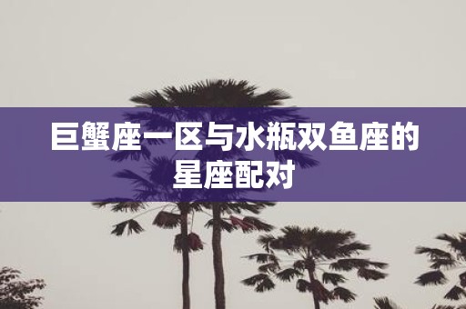 巨蟹座一区与水瓶双鱼座的星座配对