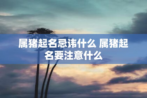 属猪起名忌讳什么 属猪起名要注意什么