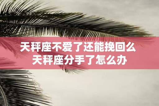 天秤座不爱了还能挽回么 天秤座分手了怎么办