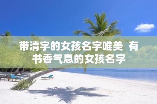 带清字的女孩名字唯美 有书香气息的女孩名字