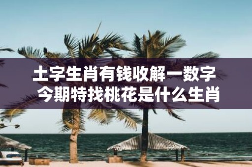 土字生肖有钱收解一数字 今期特找桃花是什么生肖