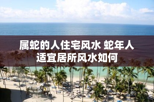 属蛇的人住宅风水 蛇年人适宜居所风水如何
