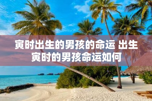 寅时出生的男孩的命运 出生寅时的男孩命运如何