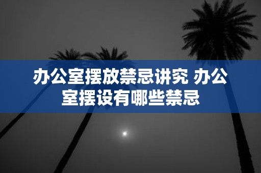 办公室摆放禁忌讲究 办公室摆设有哪些禁忌