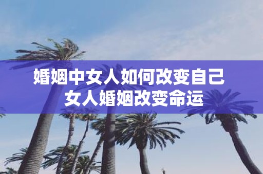 婚姻中女人如何改变自己 女人婚姻改变命运