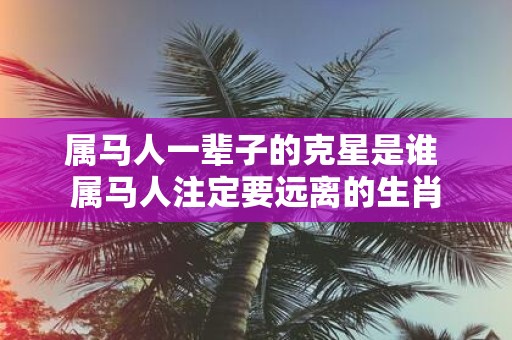 属马人一辈子的克星是谁 属马人注定要远离的生肖