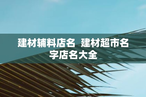 建材辅料店名 建材超市名字店名大全