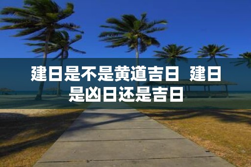 建日是不是黄道吉日 建日是凶日还是吉日