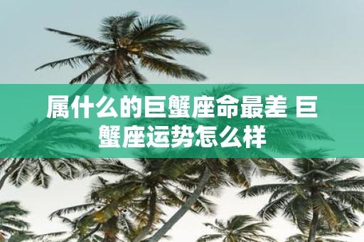 属什么的巨蟹座命最差 巨蟹座运势怎么样