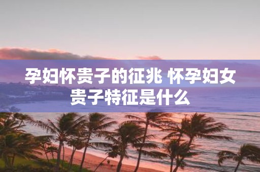 孕妇怀贵子的征兆 怀孕妇女贵子特征是什么