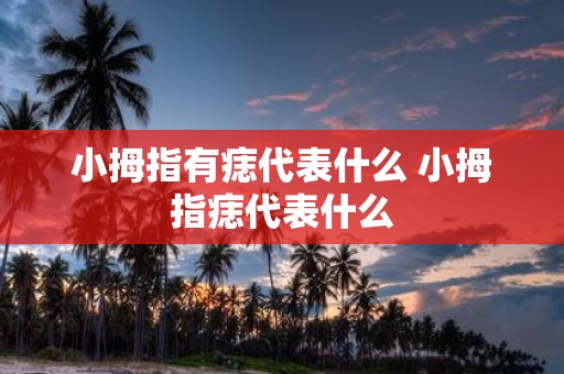 小拇指有痣代表什么 小拇指痣代表什么
