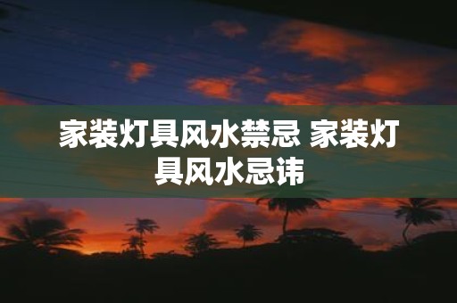 家装灯具风水禁忌 家装灯具风水忌讳