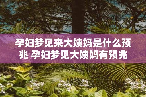 孕妇梦见来大姨妈是什么预兆 孕妇梦见大姨妈有预兆吗