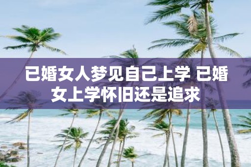 已婚女人梦见自己上学 已婚女上学怀旧还是追求