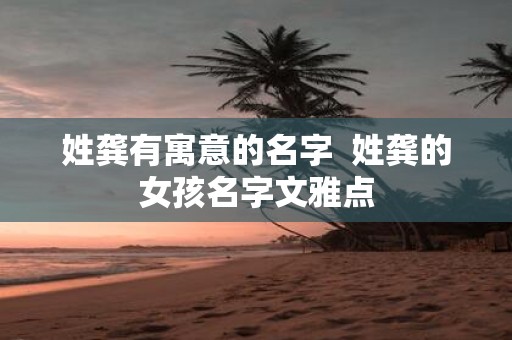 姓龚有寓意的名字 姓龚的女孩名字文雅点