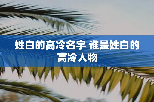 姓白的高冷名字 谁是姓白的高冷人物