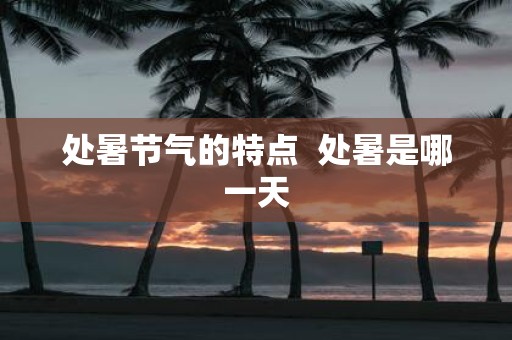 处暑节气的特点 处暑是哪一天