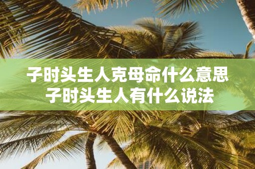 子时头生人克母命什么意思 子时头生人有什么说法