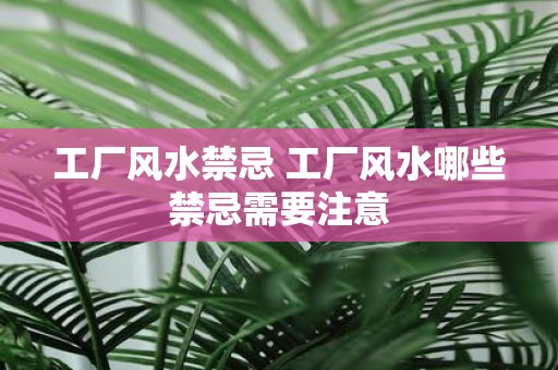 工厂风水禁忌 工厂风水哪些禁忌需要注意