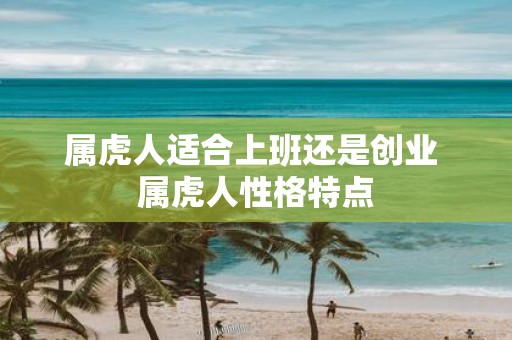 属虎人适合上班还是创业 属虎人性格特点