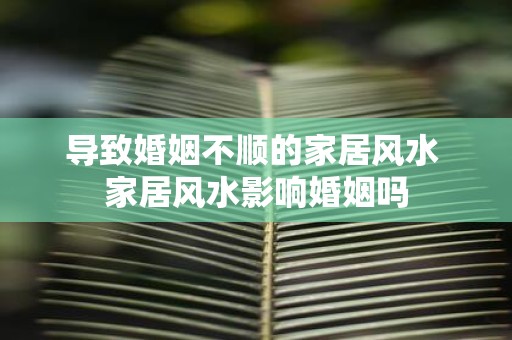 导致婚姻不顺的家居风水 家居风水影响婚姻吗