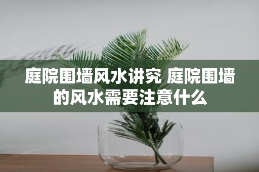 庭院围墙风水讲究 庭院围墙的风水需要注意什么