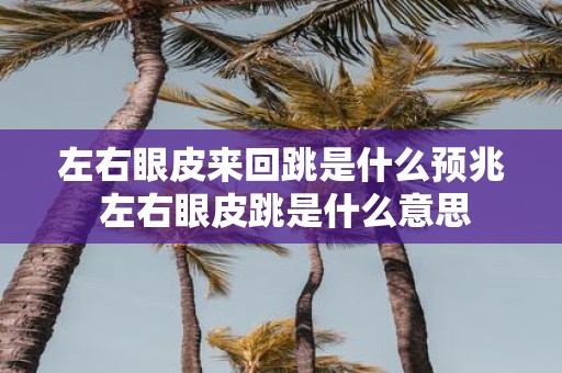 左右眼皮来回跳是什么预兆 左右眼皮跳是什么意思