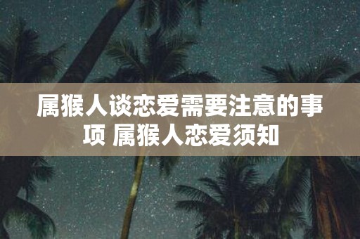 属猴人谈恋爱需要注意的事项 属猴人恋爱须知