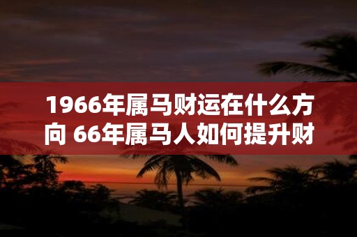 1966年属马财运在什么方向 66年属马人如何提升财运