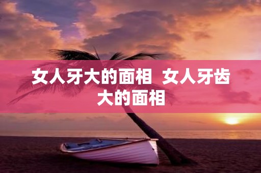 女人牙大的面相 女人牙齿大的面相