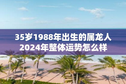 35岁1988年出生的属龙人2025年整体运势怎么样