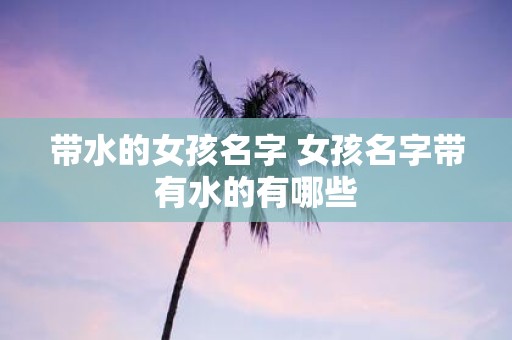 带水的女孩名字 女孩名字带有水的有哪些