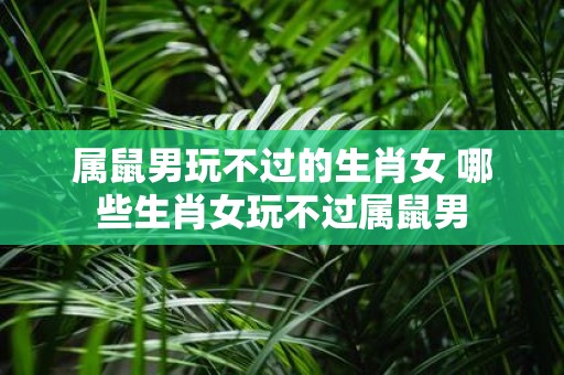 属鼠男玩不过的生肖女 哪些生肖女玩不过属鼠男