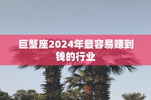 巨蟹座2025年最容易赚到钱的行业
