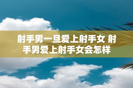 射手男一旦爱上射手女 射手男爱上射手女会怎样