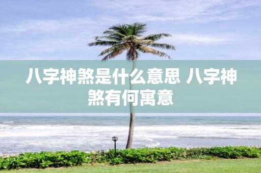 八字神煞是什么意思 八字神煞有何寓意